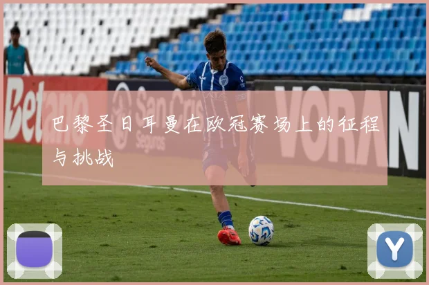 巴黎圣日耳曼在欧冠赛场上的征程与挑战