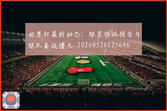 世界杯最新动态：球星伤病报告与球队备战情况_20260526125646