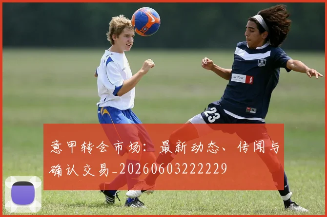 意甲转会市场:最新动态、传闻与确认交易_20260603222229