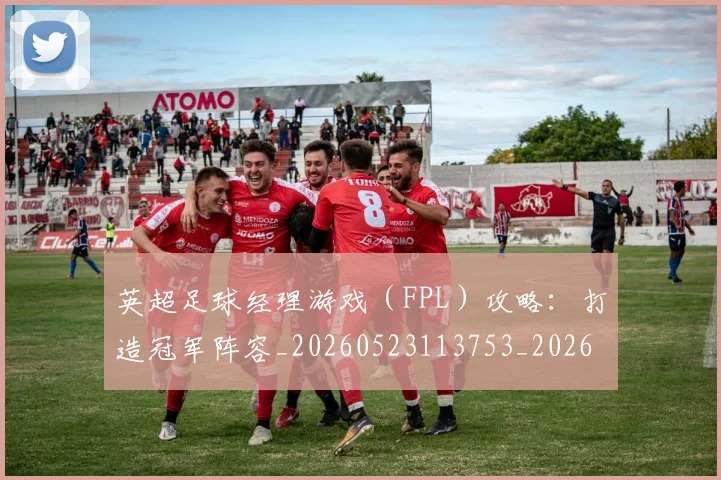 英超足球经理游戏(FPL)攻略:打造冠军阵容_20260523113753_20260702174839