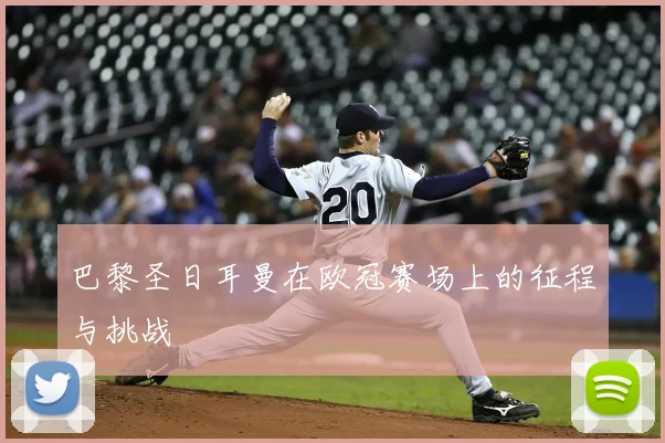 巴黎圣日耳曼在欧冠赛场上的征程与挑战