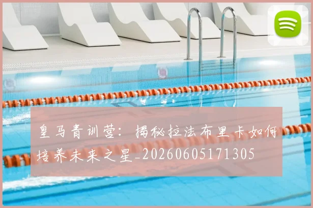 皇马青训营：揭秘拉法布里卡如何培养未来之星_20260605171305