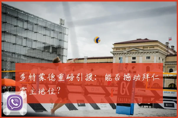 多特蒙德重磅引援：能否撼动拜仁霸主地位？