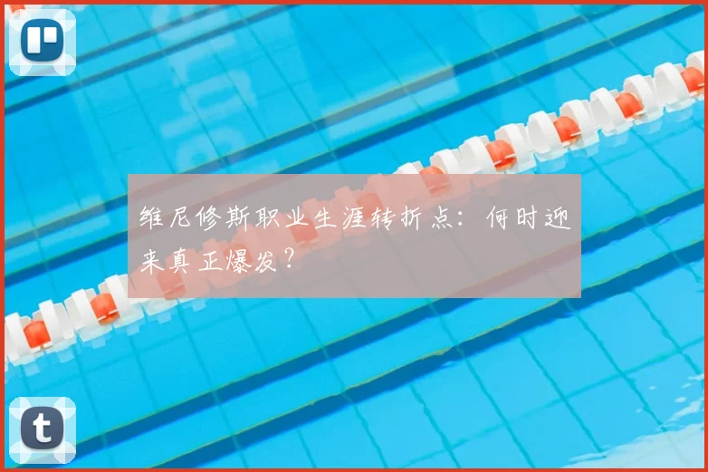 维尼修斯职业生涯转折点:何时迎来真正爆发?