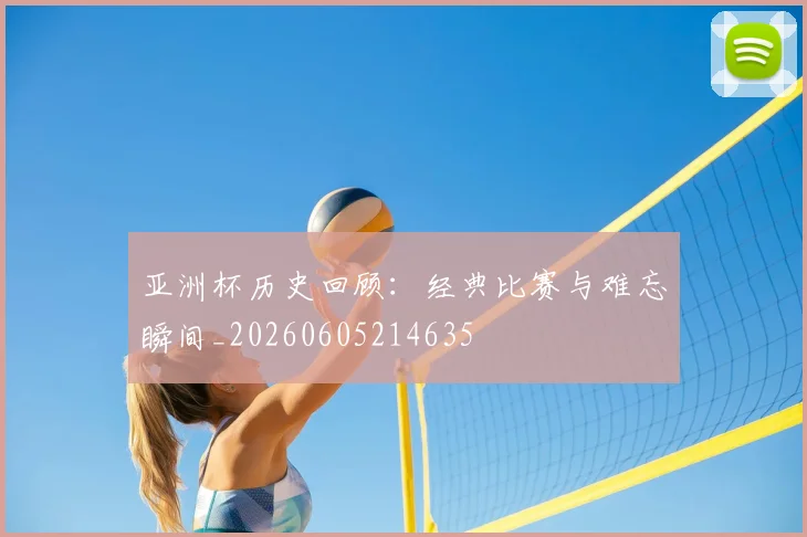 亚洲杯历史回顾:经典比赛与难忘瞬间_20260605214635