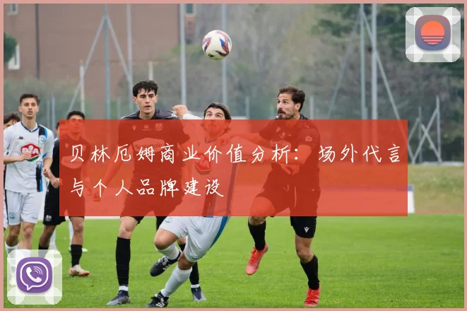 贝林厄姆商业价值分析：场外代言与个人品牌建设