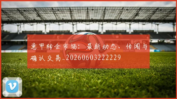意甲转会市场：最新动态、传闻与确认交易_20260603222229