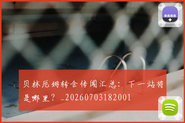贝林厄姆转会传闻汇总:下一站将是哪里?_20260703182001