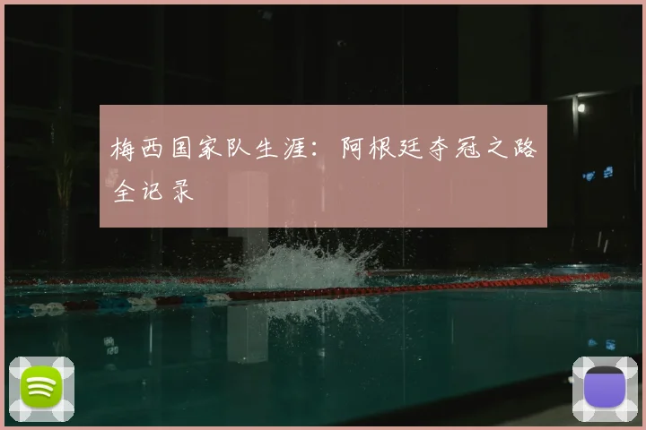 梅西国家队生涯:阿根廷夺冠之路全记录