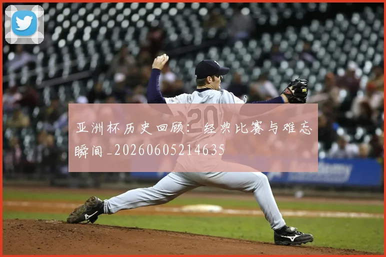 亚洲杯历史回顾：经典比赛与难忘瞬间_20260605214635