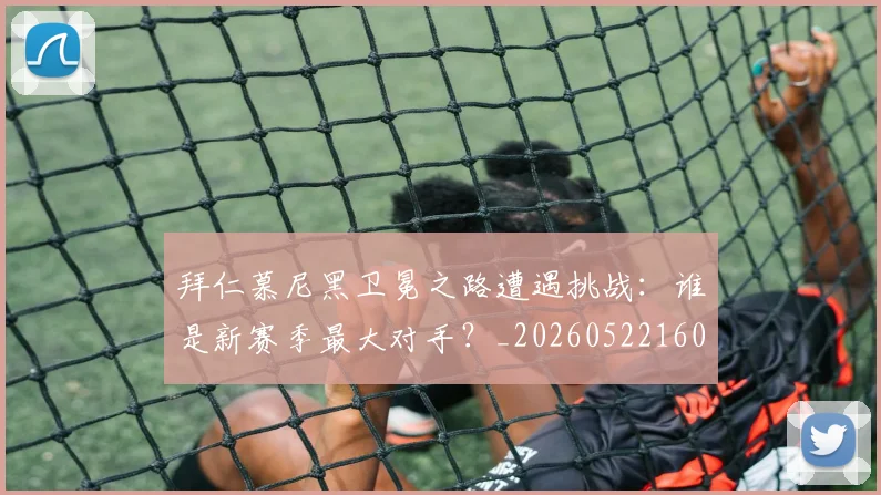 拜仁慕尼黑卫冕之路遭遇挑战：谁是新赛季最大对手？_20260522160844
