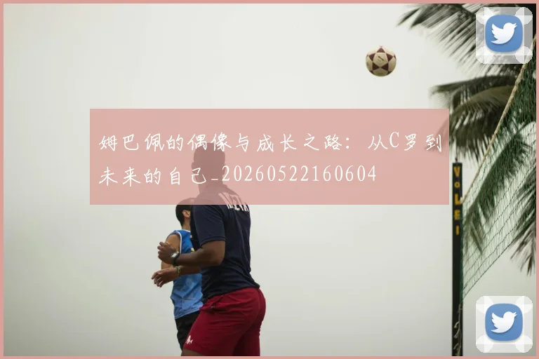 姆巴佩的偶像与成长之路：从C罗到未来的自己_20260522160604