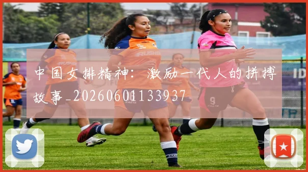 中国女排精神：激励一代人的拼搏故事_20260601133937