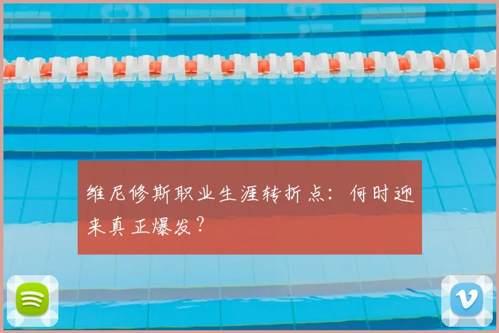 维尼修斯职业生涯转折点：何时迎来真正爆发？